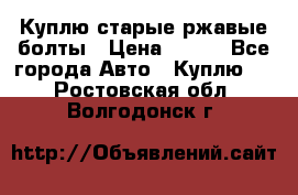 Куплю старые ржавые болты › Цена ­ 149 - Все города Авто » Куплю   . Ростовская обл.,Волгодонск г.